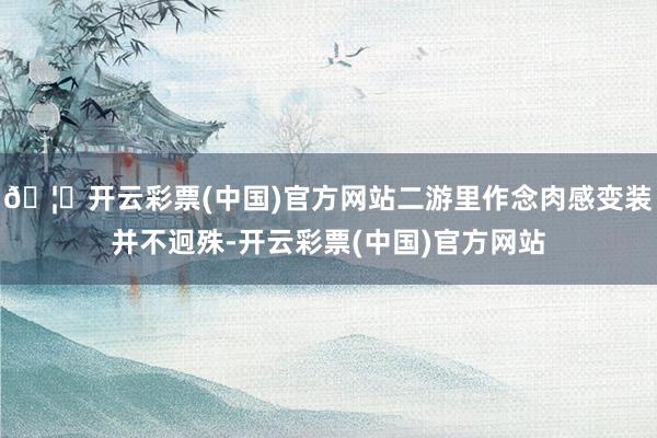 🦄开云彩票(中国)官方网站二游里作念肉感变装并不迥殊-开云彩票(中国)官方网站