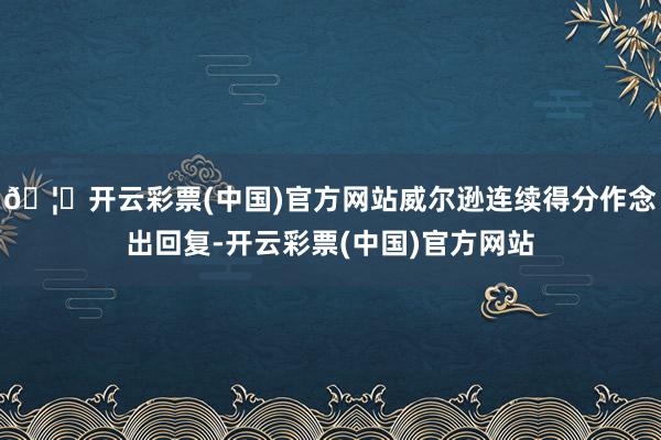 🦄开云彩票(中国)官方网站威尔逊连续得分作念出回复-开云彩票(中国)官方网站