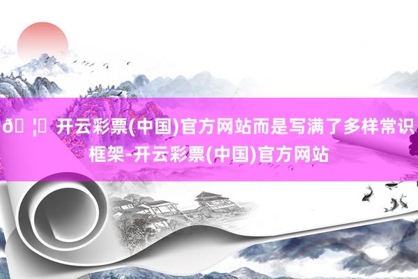 🦄开云彩票(中国)官方网站而是写满了多样常识框架-开云彩票(中国)官方网站
