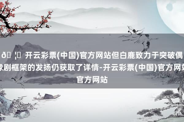 🦄开云彩票(中国)官方网站但白鹿致力于突破偶像剧框架的发扬仍获取了详情-开云彩票(中国)官方网站