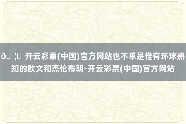 🦄开云彩票(中国)官方网站也不单是惟有环球熟知的欧文和杰伦布朗-开云彩票(中国)官方网站