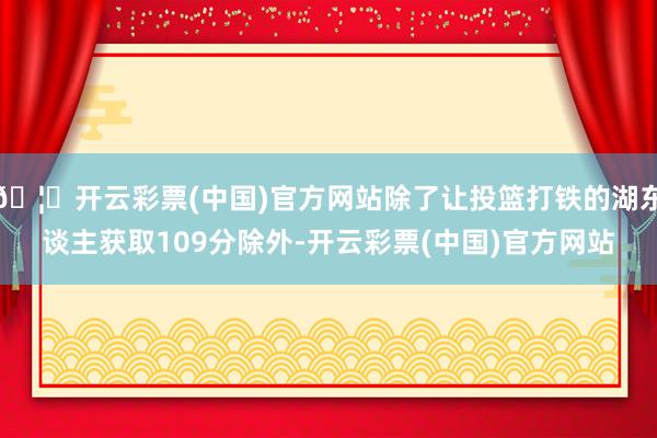 🦄开云彩票(中国)官方网站除了让投篮打铁的湖东谈主获取109分除外-开云彩票(中国)官方网站