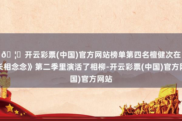 🦄开云彩票(中国)官方网站榜单第四名檀健次在《长相念念》第二季里演活了相柳-开云彩票(中国)官方网站