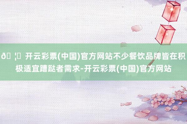 🦄开云彩票(中国)官方网站不少餐饮品牌皆在积极适宜蹧跶者需求-开云彩票(中国)官方网站