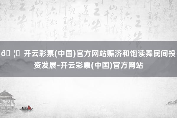 🦄开云彩票(中国)官方网站赈济和饱读舞民间投资发展-开云彩票(中国)官方网站