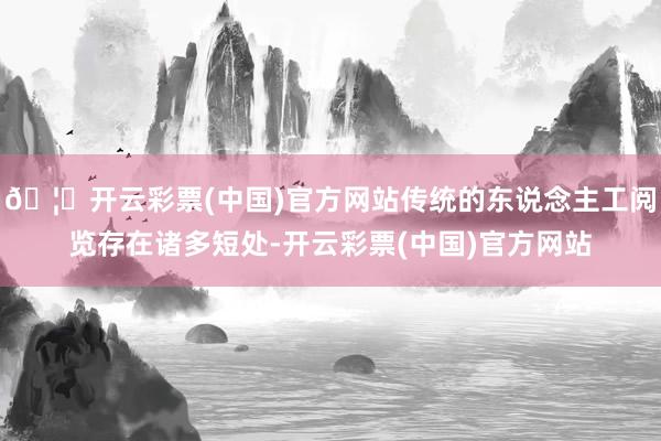 🦄开云彩票(中国)官方网站传统的东说念主工阅览存在诸多短处-开云彩票(中国)官方网站