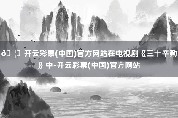 🦄开云彩票(中国)官方网站在电视剧《三十辛勤》中-开云彩票(中国)官方网站