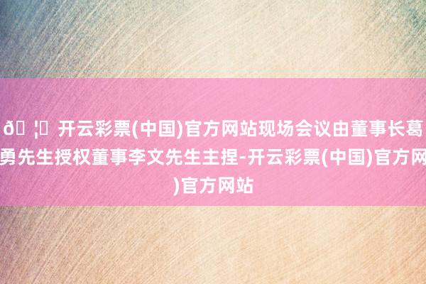 🦄开云彩票(中国)官方网站现场会议由董事长葛志勇先生授权董事李文先生主捏-开云彩票(中国)官方网站