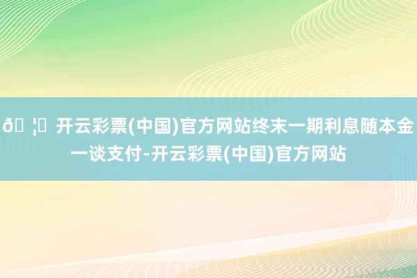 🦄开云彩票(中国)官方网站终末一期利息随本金一谈支付-开云彩票(中国)官方网站