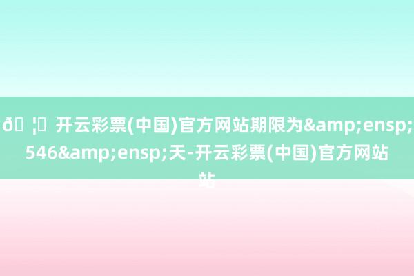 🦄开云彩票(中国)官方网站期限为 546 天-开云彩票(中国)官方网站