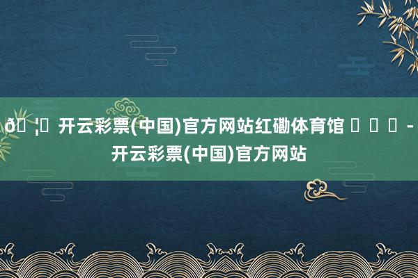🦄开云彩票(中国)官方网站红磡体育馆 ​​​-开云彩票(中国)官方网站