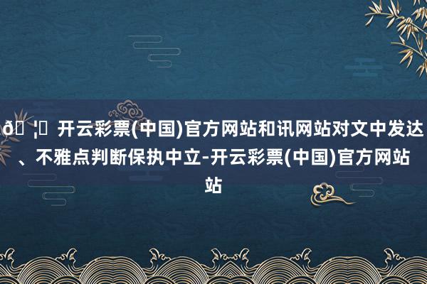 🦄开云彩票(中国)官方网站和讯网站对文中发达、不雅点判断保执中立-开云彩票(中国)官方网站