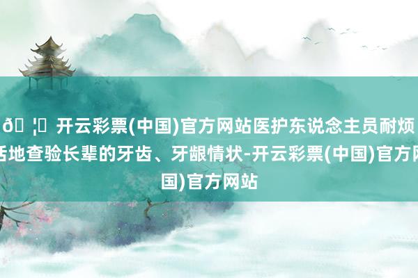 🦄开云彩票(中国)官方网站医护东说念主员耐烦概括地查验长辈的牙齿、牙龈情状-开云彩票(中国)官方网站