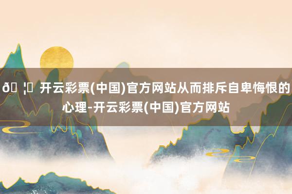 🦄开云彩票(中国)官方网站从而排斥自卑悔恨的心理-开云彩票(中国)官方网站