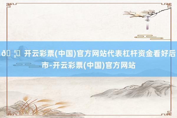 🦄开云彩票(中国)官方网站代表杠杆资金看好后市-开云彩票(中国)官方网站