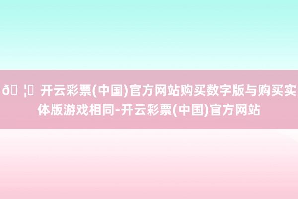 🦄开云彩票(中国)官方网站购买数字版与购买实体版游戏相同-开云彩票(中国)官方网站