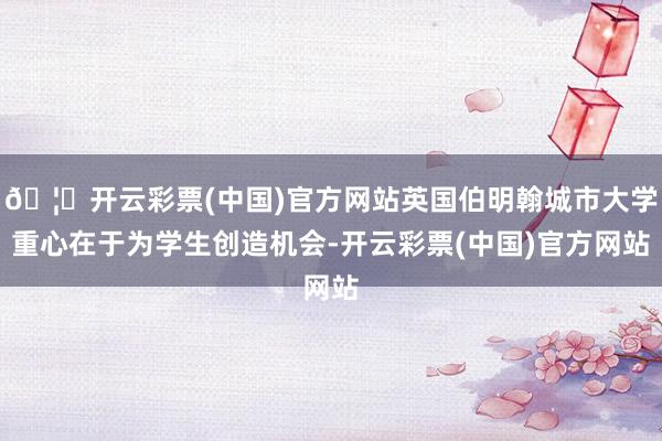 🦄开云彩票(中国)官方网站英国伯明翰城市大学重心在于为学生创造机会-开云彩票(中国)官方网站