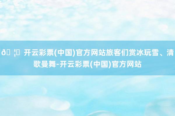 🦄开云彩票(中国)官方网站旅客们赏冰玩雪、清歌曼舞-开云彩票(中国)官方网站