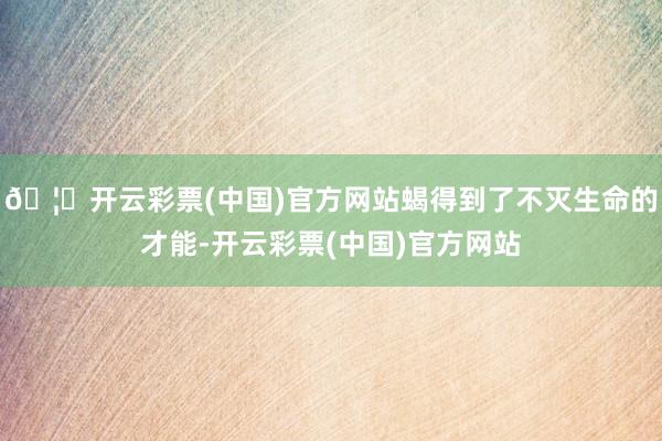 🦄开云彩票(中国)官方网站蝎得到了不灭生命的才能-开云彩票(中国)官方网站