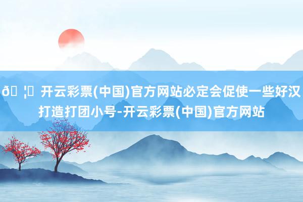 🦄开云彩票(中国)官方网站必定会促使一些好汉打造打团小号-开云彩票(中国)官方网站