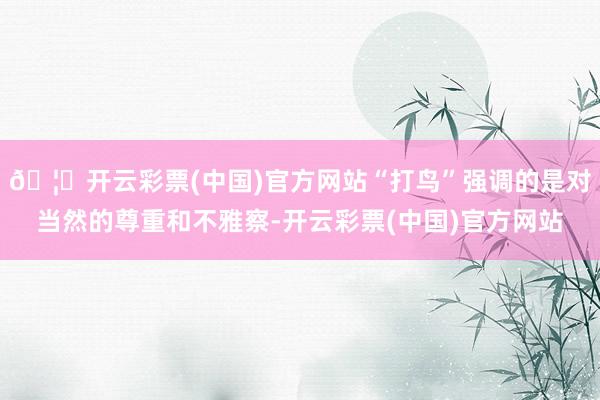 🦄开云彩票(中国)官方网站“打鸟”强调的是对当然的尊重和不雅察-开云彩票(中国)官方网站