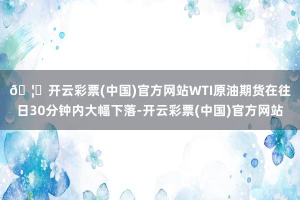 🦄开云彩票(中国)官方网站　　WTI原油期货在往日30分钟内大幅下落-开云彩票(中国)官方网站
