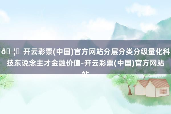 🦄开云彩票(中国)官方网站分层分类分级量化科技东说念主才金融价值-开云彩票(中国)官方网站