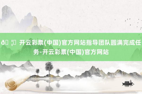 🦄开云彩票(中国)官方网站指导团队圆满完成任务-开云彩票(中国)官方网站