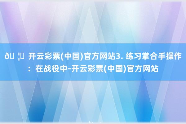 🦄开云彩票(中国)官方网站3. 练习掌合手操作：在战役中-开云彩票(中国)官方网站