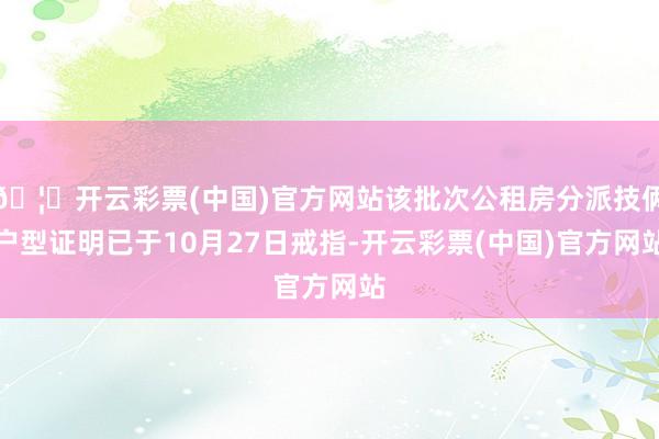 🦄开云彩票(中国)官方网站该批次公租房分派技俩户型证明已于10月27日戒指-开云彩票(中国)官方网站