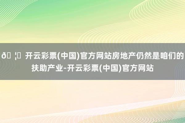 🦄开云彩票(中国)官方网站房地产仍然是咱们的扶助产业-开云彩票(中国)官方网站