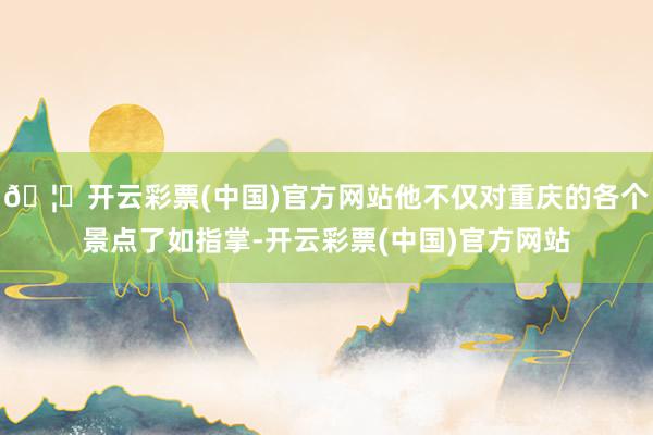 🦄开云彩票(中国)官方网站他不仅对重庆的各个景点了如指掌-开云彩票(中国)官方网站