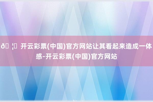 🦄开云彩票(中国)官方网站让其看起来造成一体感-开云彩票(中国)官方网站