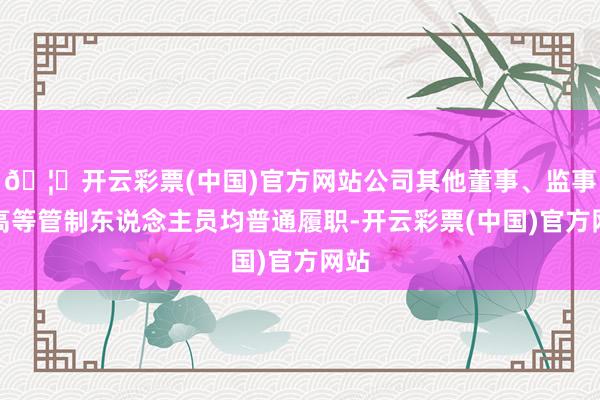 🦄开云彩票(中国)官方网站公司其他董事、监事和高等管制东说念主员均普通履职-开云彩票(中国)官方网站
