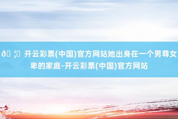 🦄开云彩票(中国)官方网站她出身在一个男尊女卑的家庭-开云彩票(中国)官方网站