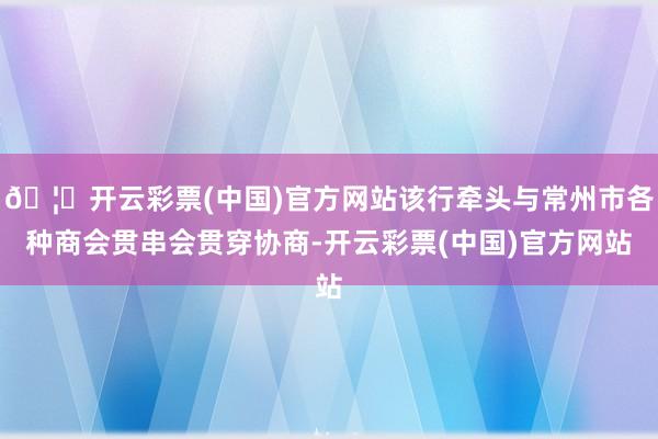 🦄开云彩票(中国)官方网站该行牵头与常州市各种商会贯串会贯穿协商-开云彩票(中国)官方网站