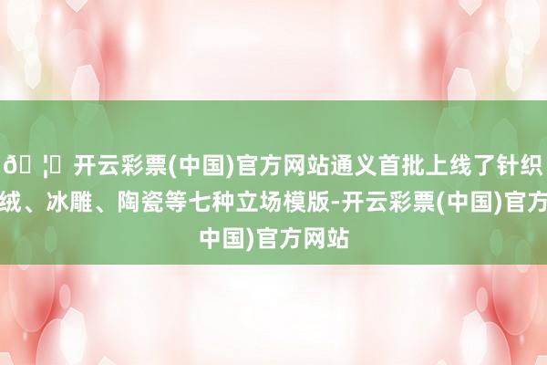 🦄开云彩票(中国)官方网站通义首批上线了针织、毛绒、冰雕、陶瓷等七种立场模版-开云彩票(中国)官方网站