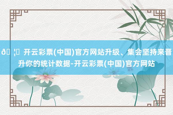🦄开云彩票(中国)官方网站升级、集会坚持来晋升你的统计数据-开云彩票(中国)官方网站