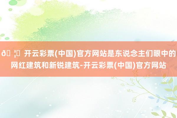 🦄开云彩票(中国)官方网站是东说念主们眼中的网红建筑和新锐建筑-开云彩票(中国)官方网站