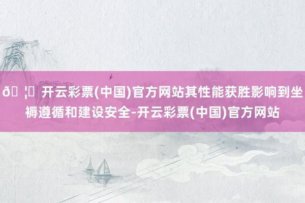 🦄开云彩票(中国)官方网站其性能获胜影响到坐褥遵循和建设安全-开云彩票(中国)官方网站