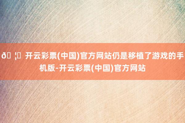 🦄开云彩票(中国)官方网站仍是移植了游戏的手机版-开云彩票(中国)官方网站