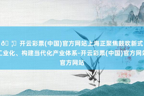 🦄开云彩票(中国)官方网站上海正聚焦鼓吹新式工业化、构建当代化产业体系-开云彩票(中国)官方网站