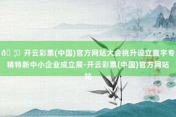 🦄开云彩票(中国)官方网站大会挑升设立寰宇专精特新中小企业成立展-开云彩票(中国)官方网站