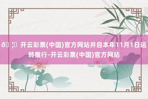 🦄开云彩票(中国)官方网站并自本年11月1日运转推行-开云彩票(中国)官方网站