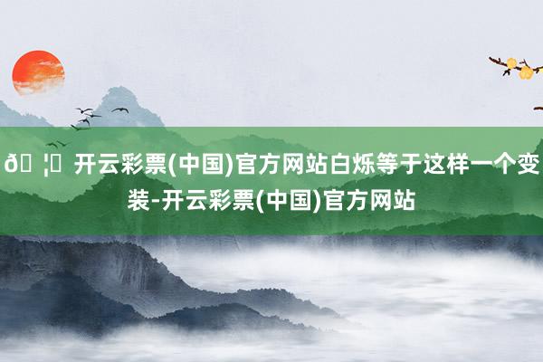 🦄开云彩票(中国)官方网站白烁等于这样一个变装-开云彩票(中国)官方网站