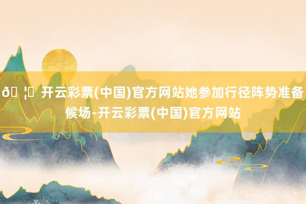 🦄开云彩票(中国)官方网站她参加行径阵势准备候场-开云彩票(中国)官方网站