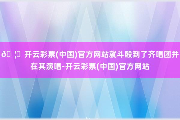 🦄开云彩票(中国)官方网站就斗殴到了齐唱团并在其演唱-开云彩票(中国)官方网站