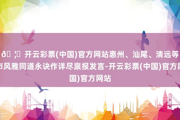 🦄开云彩票(中国)官方网站惠州、汕尾、清远等地市风雅同道永诀作详尽禀报发言-开云彩票(中国)官方网站