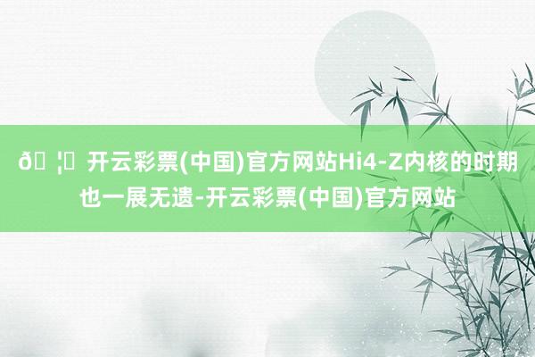 🦄开云彩票(中国)官方网站Hi4-Z内核的时期也一展无遗-开云彩票(中国)官方网站