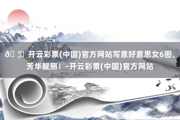 🦄开云彩票(中国)官方网站写意好意思女6图，芳华靓丽！-开云彩票(中国)官方网站